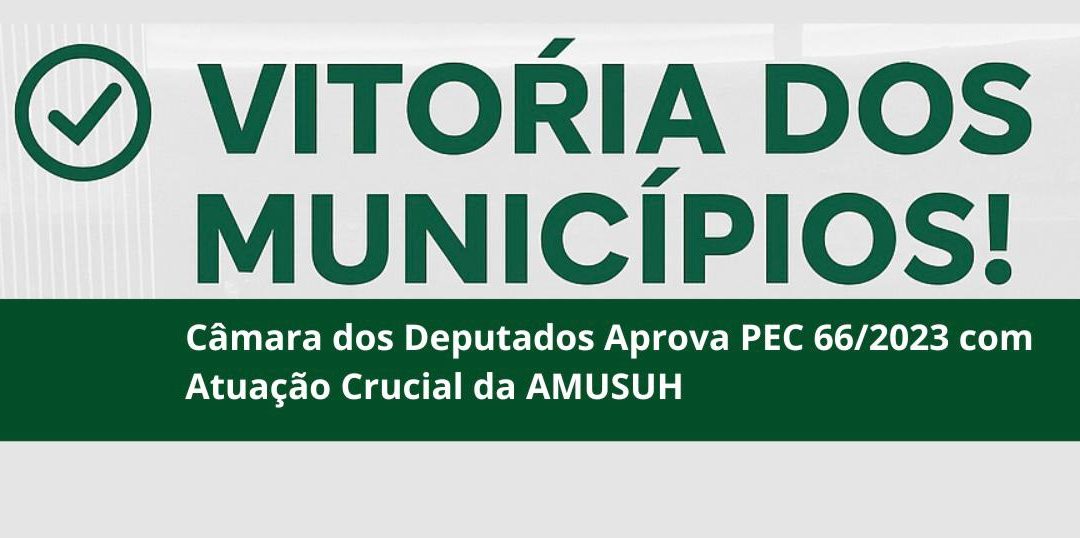 Vitória Municipal: Câmara dos Deputados Aprova PEC 66/2023 com Atuação Crucial da AMUSUH